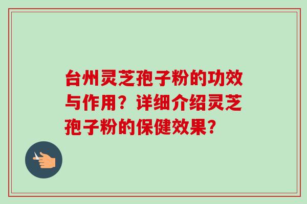 台州灵芝孢子粉的功效与作用?详细介绍灵芝孢子粉的保健效果? 台州灵芝孢子粉的功效与作用?详细介绍灵芝孢子粉的保健效果?