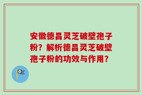 安徽德昌灵芝破壁孢子粉?解析德昌灵芝破壁孢子粉的功效与作用? 安徽德昌灵芝破壁孢子粉?解析德昌灵芝破壁孢子粉的功效与作用?