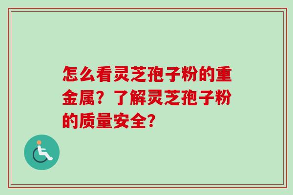 怎么看灵芝孢子粉的重金属?了解灵芝孢子粉的质量安全? 怎么看灵芝孢子粉的重金属?了解灵芝孢子粉的质量安全?