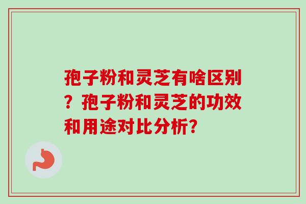 孢子粉和灵芝有啥区别?孢子粉和灵芝的功效和用途对比分析? 孢子粉和灵芝有啥区别?孢子粉和灵芝的功效和用途对比分析?