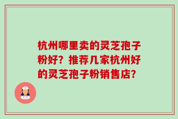 杭州哪里卖的灵芝孢子粉好?推荐几家杭州好的灵芝孢子粉销售店? 杭州哪里卖的灵芝孢子粉好?推荐几家杭州好的灵芝孢子粉销售店?