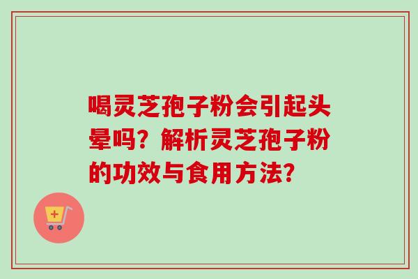 喝灵芝孢子粉会引起头晕吗？解析灵芝孢子粉的功效与食用方法？