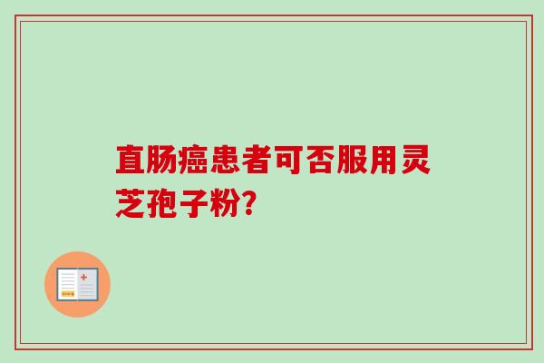 直肠患者可否服用灵芝孢子粉? 直肠患者可否服用灵芝孢子粉?