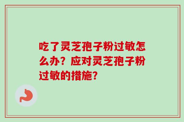 吃了灵芝孢子粉怎么办?应对灵芝孢子粉的措施? 吃了灵芝孢子粉怎么办?应对灵芝孢子粉的措施?