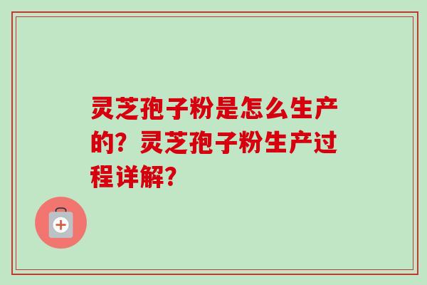 灵芝孢子粉是怎么生产的？灵芝孢子粉生产过程详解？