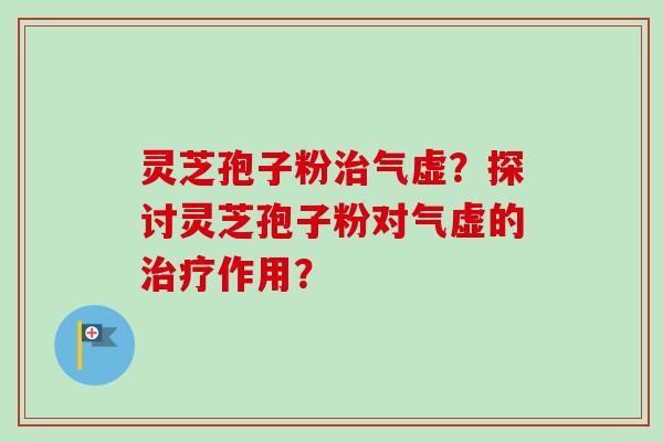 灵芝孢子粉气虚？探讨灵芝孢子粉对气虚的作用？