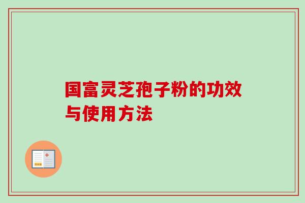 国富灵芝孢子粉的功效与使用方法