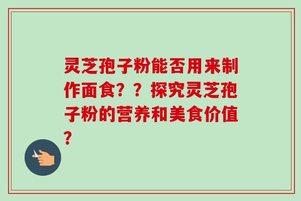 灵芝孢子粉能否用来制作面食??探究灵芝孢子粉的营养和美食价值? 灵芝孢子粉能否用来制作面食??探究灵芝孢子粉的营养和美食价值?