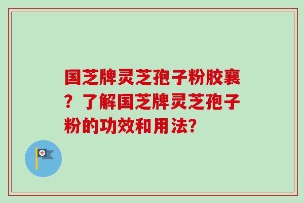 国芝牌灵芝孢子粉胶襄?了解国芝牌灵芝孢子粉的功效和用法? 国芝牌灵芝孢子粉胶襄?了解国芝牌灵芝孢子粉的功效和用法?