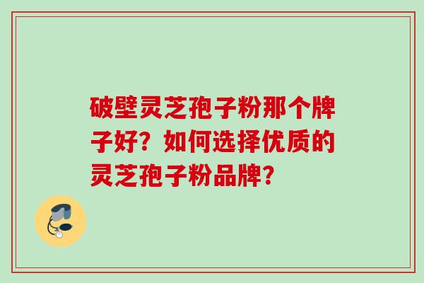 破壁灵芝孢子粉那个牌子好?如何选择优质的灵芝孢子粉品牌? 破壁灵芝孢子粉那个牌子好?如何选择优质的灵芝孢子粉品牌?