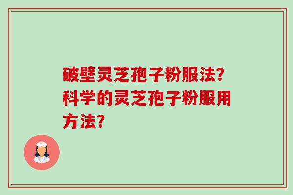 破壁灵芝孢子粉服法?科学的灵芝孢子粉服用方法? 破壁灵芝孢子粉服法?科学的灵芝孢子粉服用方法?