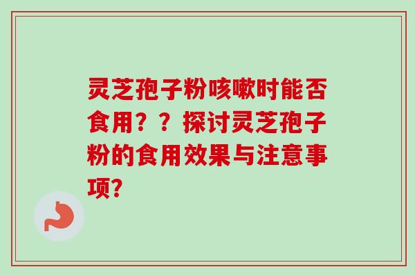 灵芝孢子粉时能否食用??探讨灵芝孢子粉的食用效果与注意事项? 灵芝孢子粉时能否食用??探讨灵芝孢子粉的食用效果与注意事项?