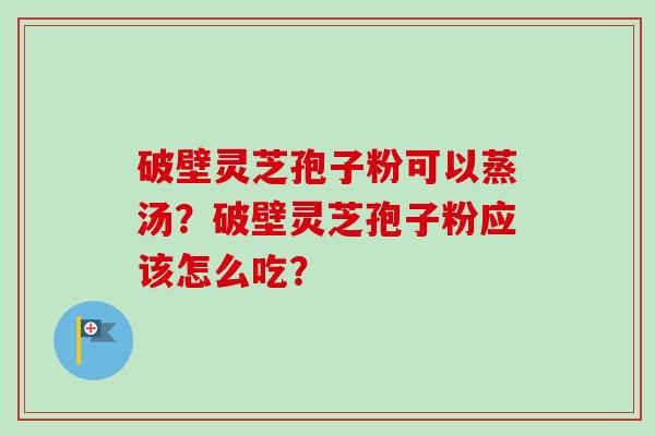 破壁灵芝孢子粉可以蒸汤?破壁灵芝孢子粉应该怎么吃? 破壁灵芝孢子粉可以蒸汤?破壁灵芝孢子粉应该怎么吃?