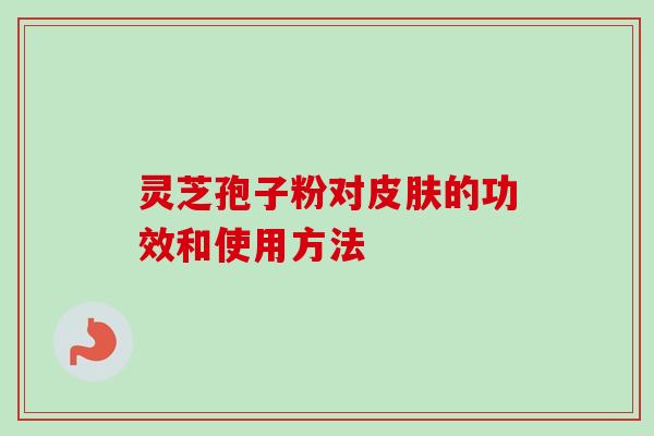 灵芝孢子粉对的功效和使用方法 灵芝孢子粉对的功效和使用方法