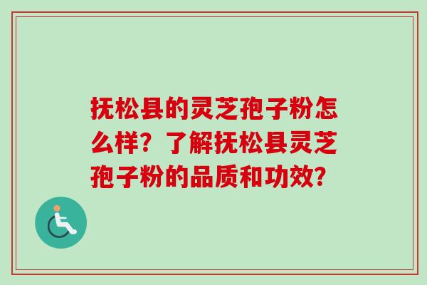 抚松县的灵芝孢子粉怎么样？了解抚松县灵芝孢子粉的品质和功效？
