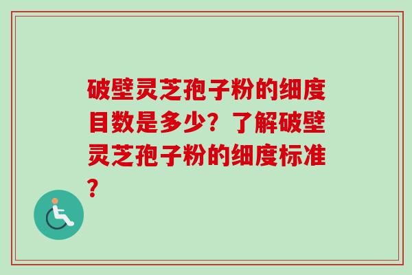 破壁灵芝孢子粉的细度目数是多少？了解破壁灵芝孢子粉的细度标准？
