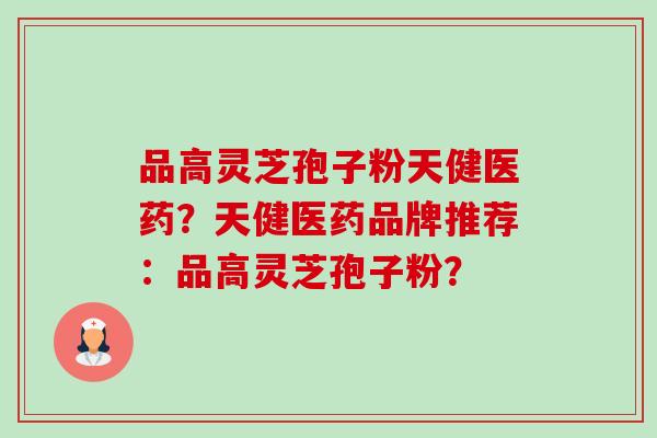 品高灵芝孢子粉天健医药?天健医药品牌推荐:品高灵芝孢子粉? 品高灵芝孢子粉天健医药?天健医药品牌推荐:品高灵芝孢子粉?