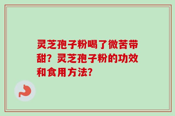 灵芝孢子粉喝了微苦带甜?灵芝孢子粉的功效和食用方法? 灵芝孢子粉喝了微苦带甜?灵芝孢子粉的功效和食用方法?