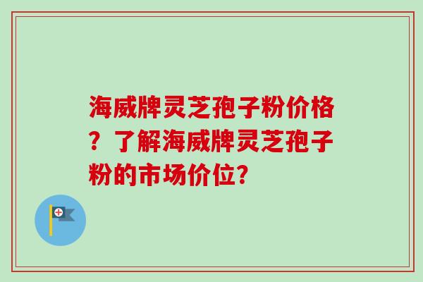 海威牌灵芝孢子粉价格?了解海威牌灵芝孢子粉的市场价位? 海威牌灵芝孢子粉价格?了解海威牌灵芝孢子粉的市场价位?