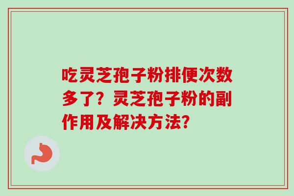 吃灵芝孢子粉排便次数多了？灵芝孢子粉的副作用及解决方法？