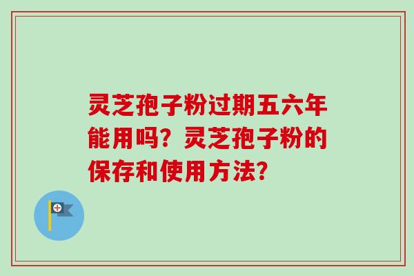 灵芝孢子粉过期五六年能用吗？灵芝孢子粉的保存和使用方法？