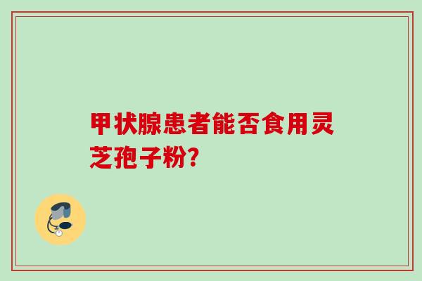 患者能否食用灵芝孢子粉？