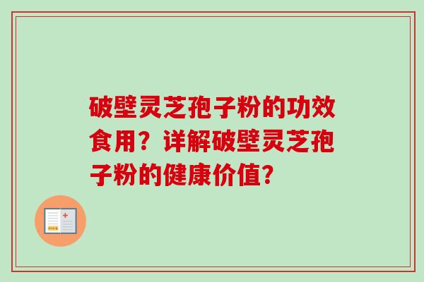 破壁灵芝孢子粉的功效食用？详解破壁灵芝孢子粉的健康价值？