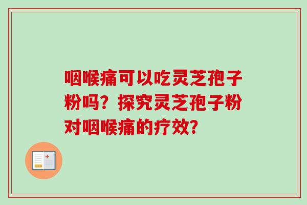 咽喉痛可以吃灵芝孢子粉吗?探究灵芝孢子粉对咽喉痛的疗效? 咽喉痛可以吃灵芝孢子粉吗?探究灵芝孢子粉对咽喉痛的疗效?