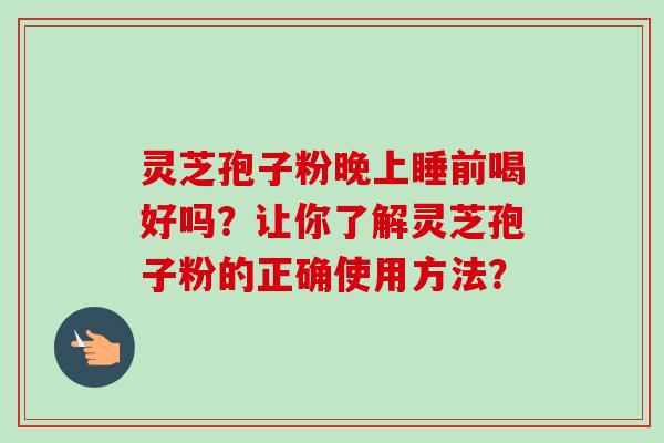 灵芝孢子粉晚上睡前喝好吗?让你了解灵芝孢子粉的正确使用方法? 灵芝孢子粉晚上睡前喝好吗?让你了解灵芝孢子粉的正确使用方法?