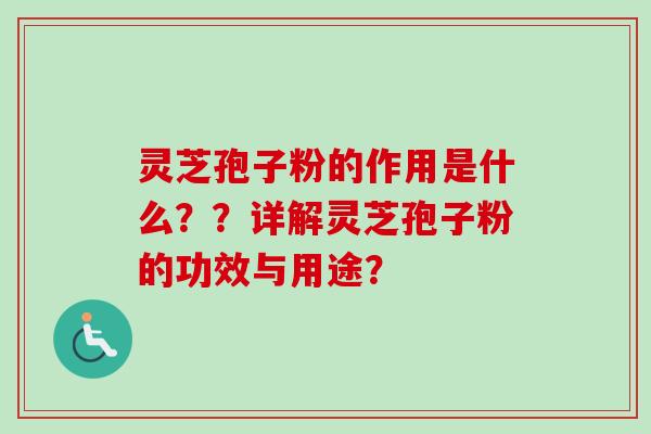 灵芝孢子粉的作用是什么？？详解灵芝孢子粉的功效与用途？