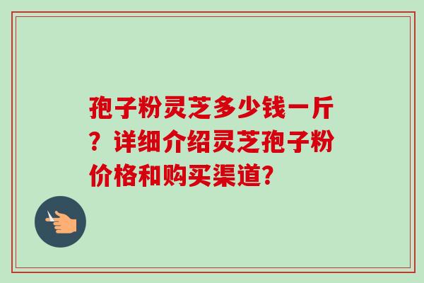孢子粉灵芝多少钱一斤?详细介绍灵芝孢子粉价格和购买渠道? 孢子粉灵芝多少钱一斤?详细介绍灵芝孢子粉价格和购买渠道?