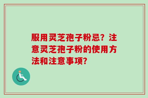 服用灵芝孢子粉忌？注意灵芝孢子粉的使用方法和注意事项？