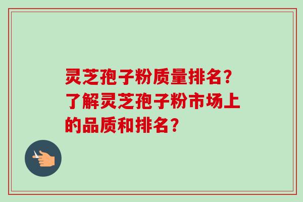 灵芝孢子粉质量排名？了解灵芝孢子粉市场上的品质和排名？