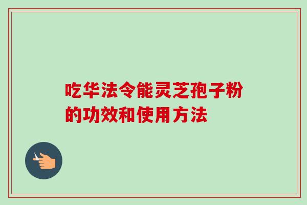 吃华法令能灵芝孢子粉的功效和使用方法