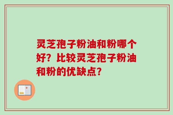 灵芝孢子粉油和粉哪个好?比较灵芝孢子粉油和粉的优缺点? 灵芝孢子粉油和粉哪个好?比较灵芝孢子粉油和粉的优缺点?