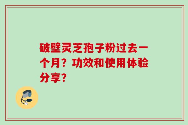 破壁灵芝孢子粉过去一个月?功效和使用体验分享? 破壁灵芝孢子粉过去一个月?功效和使用体验分享?