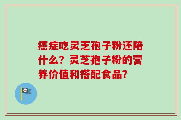 症吃灵芝孢子粉还陪什么？灵芝孢子粉的营养价值和搭配食品？