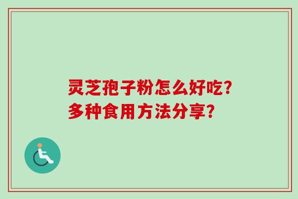 灵芝孢子粉怎么好吃?多种食用方法分享? 灵芝孢子粉怎么好吃?多种食用方法分享?