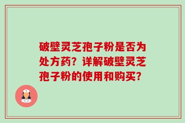 破壁灵芝孢子粉是否为处方药?详解破壁灵芝孢子粉的使用和购买? 破壁灵芝孢子粉是否为处方药?详解破壁灵芝孢子粉的使用和购买?