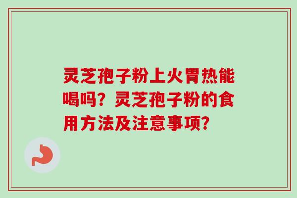 灵芝孢子粉上火胃热能喝吗？灵芝孢子粉的食用方法及注意事项？