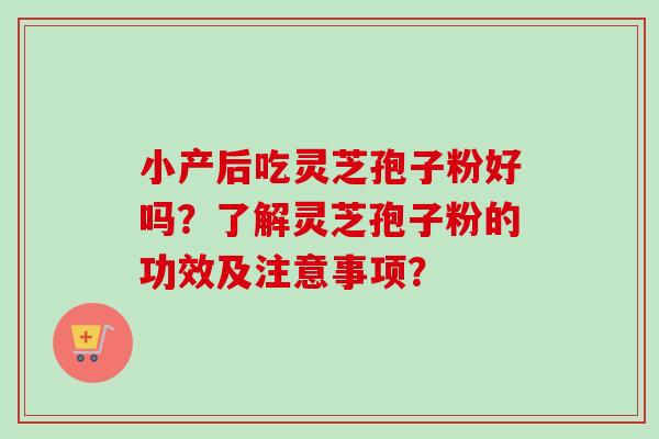 小产后吃灵芝孢子粉好吗？了解灵芝孢子粉的功效及注意事项？