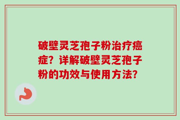 破壁灵芝孢子粉症？详解破壁灵芝孢子粉的功效与使用方法？