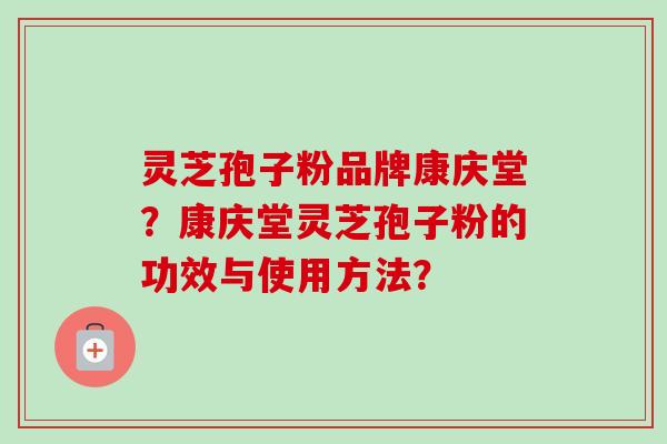 灵芝孢子粉品牌康庆堂?康庆堂灵芝孢子粉的功效与使用方法? 灵芝孢子粉品牌康庆堂?康庆堂灵芝孢子粉的功效与使用方法?