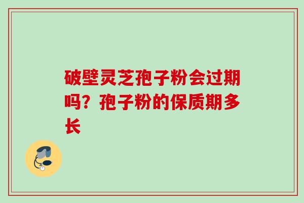 破壁灵芝孢子粉会过期吗？孢子粉的保质期多长