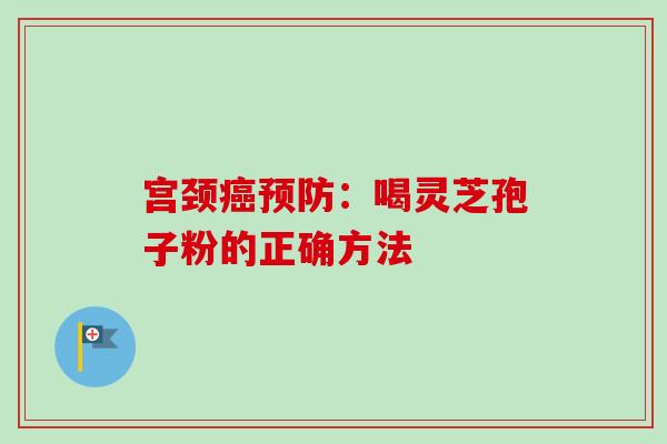 宫颈:喝灵芝孢子粉的正确方法 宫颈:喝灵芝孢子粉的正确方法
