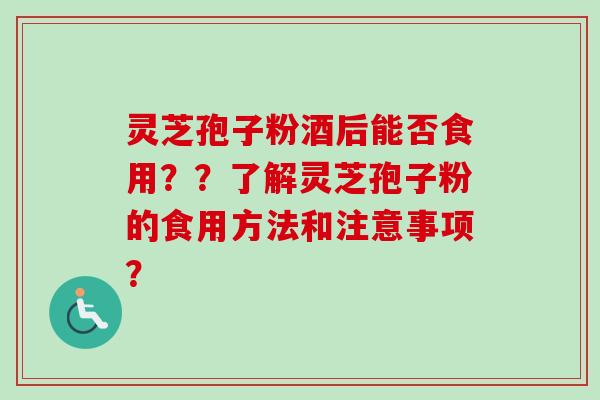 灵芝孢子粉酒后能否食用??了解灵芝孢子粉的食用方法和注意事项? 灵芝孢子粉酒后能否食用??了解灵芝孢子粉的食用方法和注意事项?