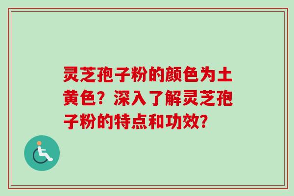 灵芝孢子粉的颜色为土黄色？深入了解灵芝孢子粉的特点和功效？