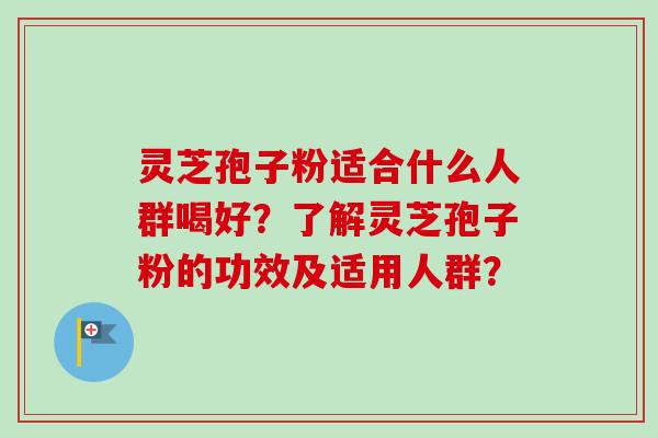 灵芝孢子粉适合什么人群喝好？了解灵芝孢子粉的功效及适用人群？