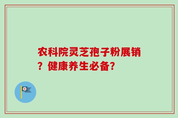 农科院灵芝孢子粉展销?健康养生必备? 农科院灵芝孢子粉展销?健康养生必备?
