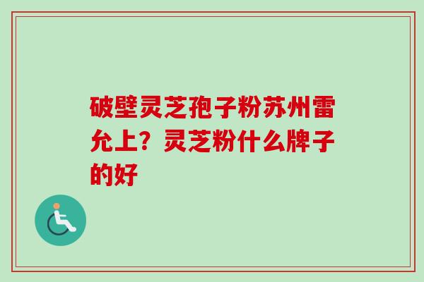 破壁灵芝孢子粉苏州雷允上?灵芝粉什么牌子的好 破壁灵芝孢子粉苏州雷允上?灵芝粉什么牌子的好